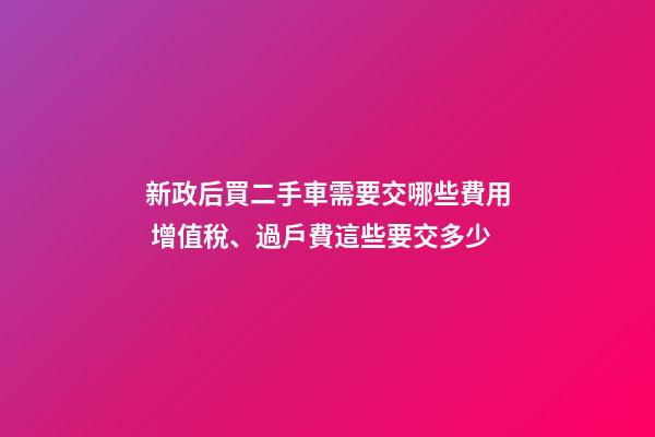 新政后買二手車需要交哪些費用 增值稅、過戶費這些要交多少